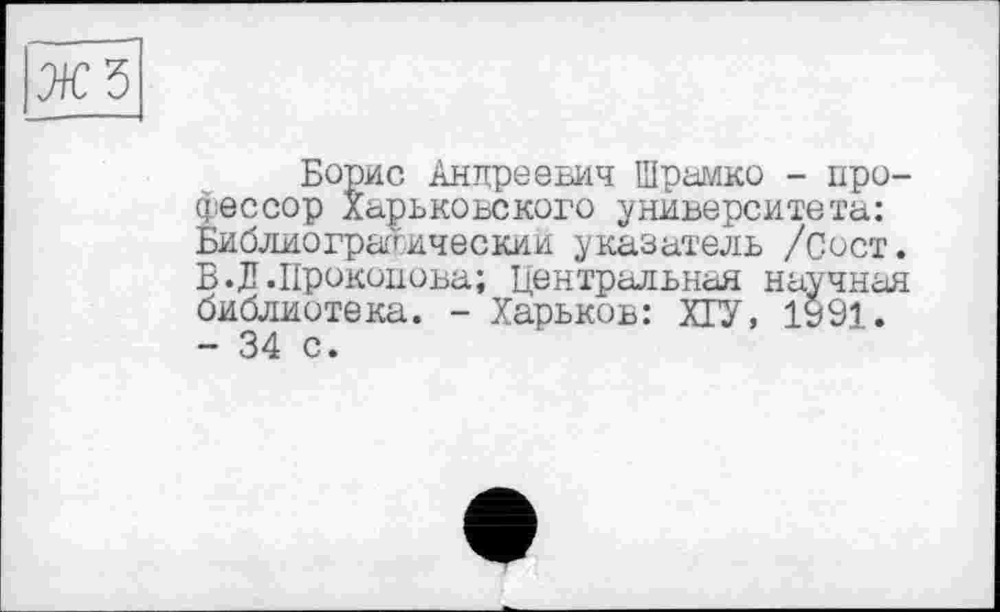 ﻿Борис Андреевич Шрамко - профессор Харьковского университета: Библиографический указатель /Сост. В.Д.Прокопова; Центральная научная библиотека. - Харьков: ХГУ, 1991. - 34 с.